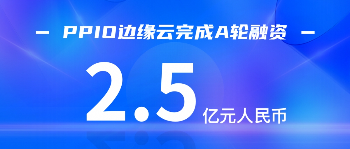 边缘云服务商PPIO获2.5亿A轮融资，累计融资额超4亿